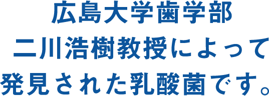 広島大学歯学部・二川浩樹教授によって発見された乳酸菌です。