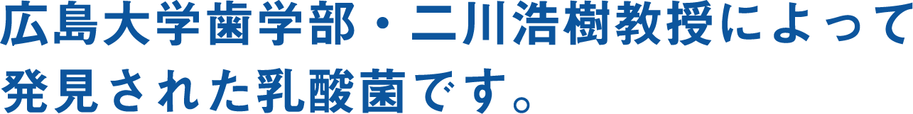 広島大学歯学部・二川浩樹教授によって発見された乳酸菌です。